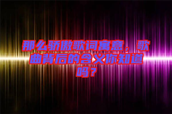 那么驕傲歌詞寓意，歌曲背后的含義你知道嗎？