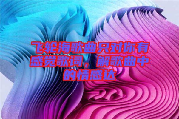 飛輪海歌曲只對(duì)你有感覺(jué)歌詞，解歌曲中的情感達(dá)