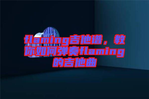 flaming吉他譜，教你如何彈奏flaming的吉他曲