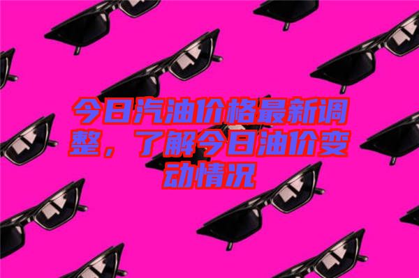 今日汽油價(jià)格最新調(diào)整，了解今日油價(jià)變動(dòng)情況