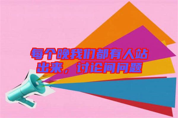 每個(gè)晚我們都有人站出來(lái)，討論間問(wèn)題
