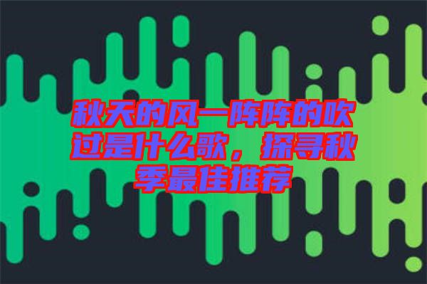 秋天的風一陣陣的吹過是什么歌，探尋秋季最佳推薦