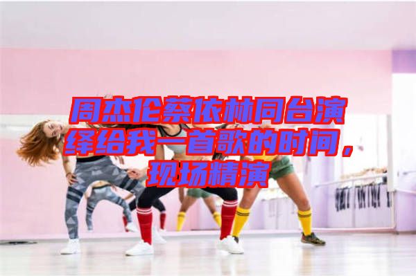 周杰倫蔡依林同臺演繹給我一首歌的時間，現(xiàn)場精演