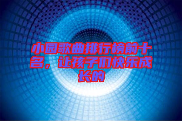 小園歌曲排行榜前十名，讓孩子們快樂成長的