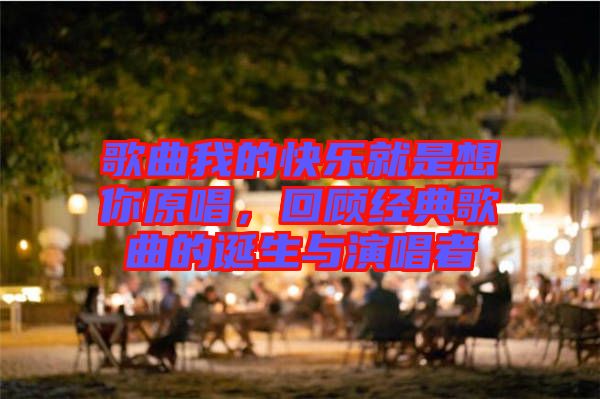 歌曲我的快樂(lè)就是想你原唱，回顧經(jīng)典歌曲的誕生與演唱者