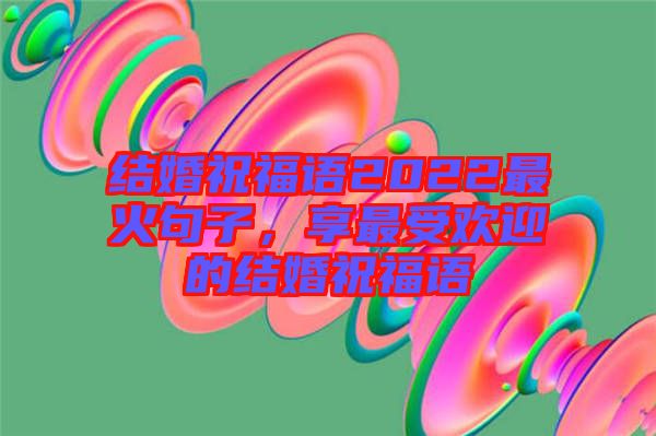 結(jié)婚祝福語2022最火句子，享最受歡迎的結(jié)婚祝福語