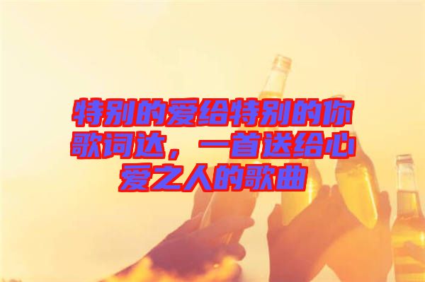 特別的愛(ài)給特別的你歌詞達(dá)，一首送給心愛(ài)之人的歌曲