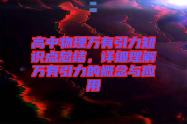 高中物理萬有引力知識點總結(jié)，詳細理解萬有引力的概念與應(yīng)用