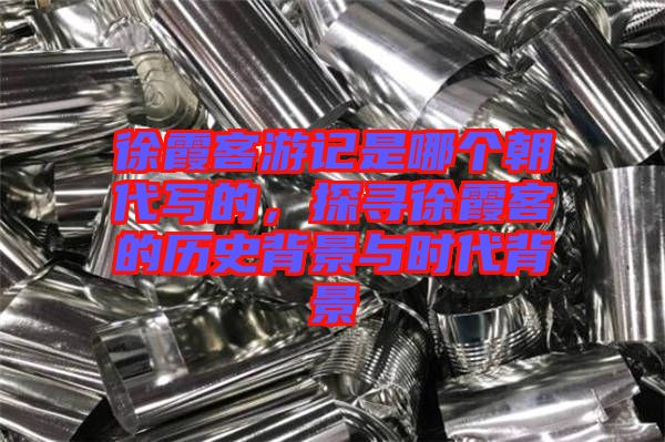 徐霞客游記是哪個(gè)朝代寫(xiě)的，探尋徐霞客的歷史背景與時(shí)代背景