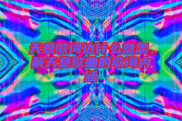 天意歌詞達什么意思，解天意歌曲的歌詞內(nèi)涵