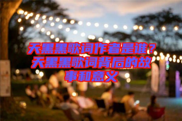 天黑黑歌詞作者是誰？天黑黑歌詞背后的故事和意義