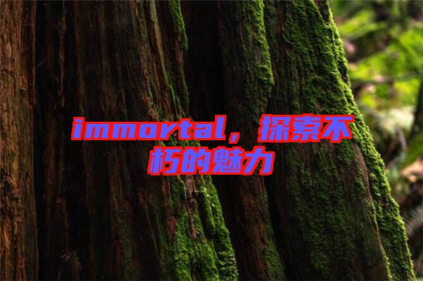 immortal，探索不朽的魅力