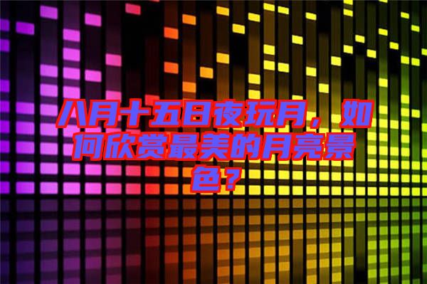 八月十五日夜玩月，如何欣賞最美的月亮景色？