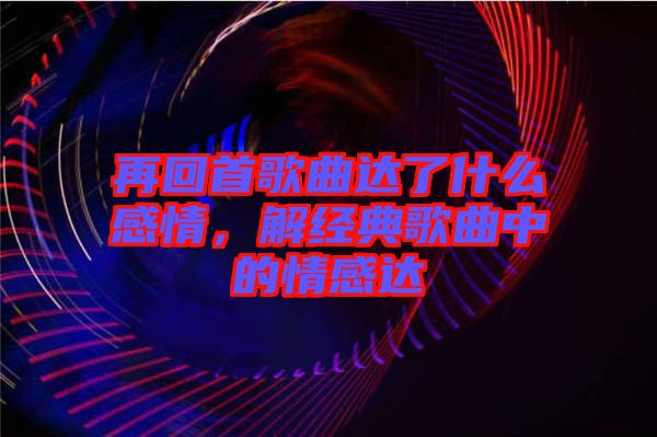 再回首歌曲達(dá)了什么感情，解經(jīng)典歌曲中的情感達(dá)