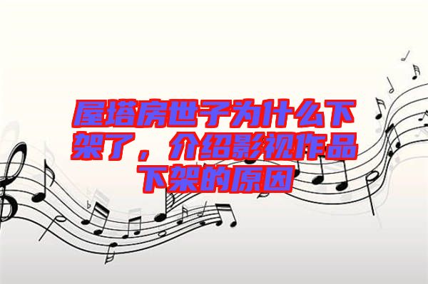 屋塔房世子為什么下架了，介紹影視作品下架的原因