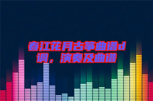 春江花月古箏曲譜d調(diào)，演奏及曲譜