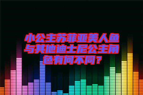 小公主蘇菲亞美人魚與其他迪士尼公主角色有何不同？