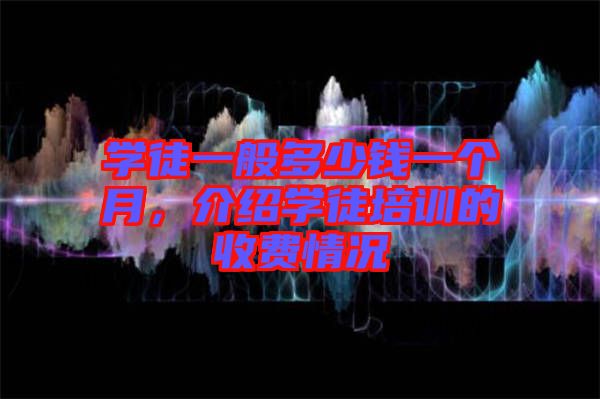 學(xué)徒一般多少錢(qián)一個(gè)月，介紹學(xué)徒培訓(xùn)的收費(fèi)情況
