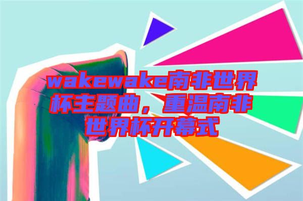 wakewake南非世界杯主題曲，重溫南非世界杯開幕式