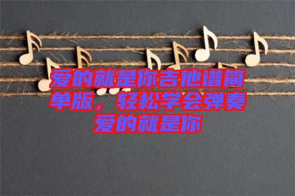 愛(ài)的就是你吉他譜簡(jiǎn)單版，輕松學(xué)會(huì)彈奏愛(ài)的就是你