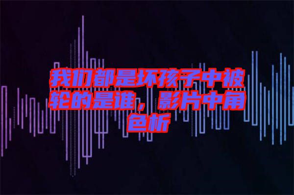 我們都是壞孩子中被輪的是誰，影片中角色析