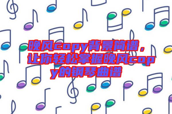 晚風(fēng)copy背景簡譜，讓你輕松掌握晚風(fēng)copy的鋼琴曲譜