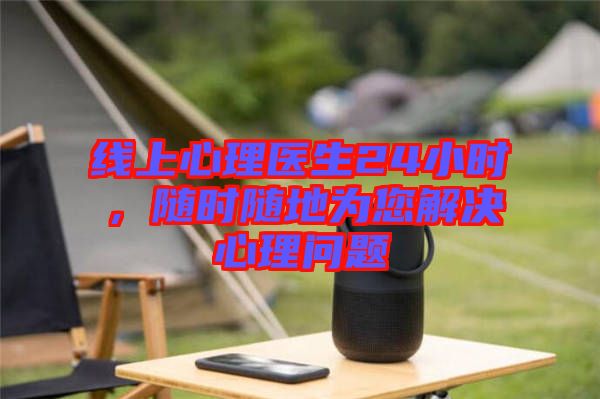 線上心理醫(yī)生24小時，隨時隨地為您解決心理問題