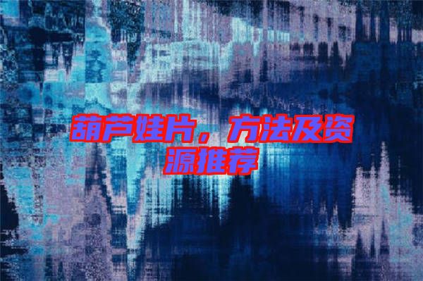 葫蘆娃片，方法及資源推薦