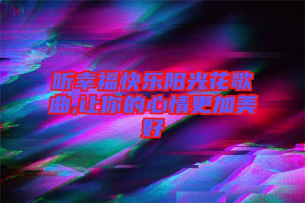 聽(tīng)幸?？鞓?lè)陽(yáng)光花歌曲,讓你的心情更加美好