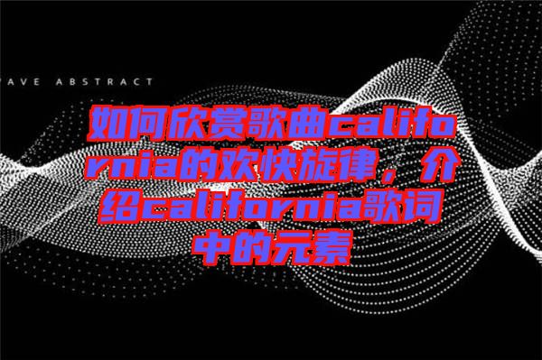 如何欣賞歌曲california的歡快旋律，介紹california歌詞中的元素