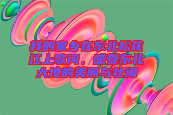 我的家鄉(xiāng)在東北松花江上歌詞，感受東北大地的美麗與壯闊