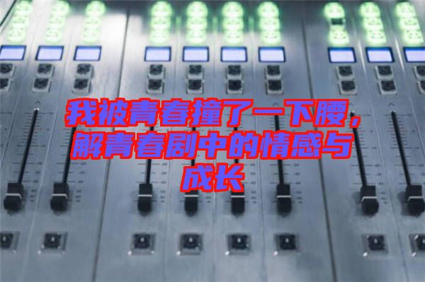 我被青春撞了一下腰，解青春劇中的情感與成長(zhǎng)