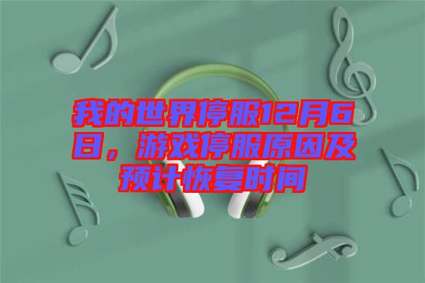 我的世界停服12月6日，游戲停服原因及預(yù)計(jì)恢復(fù)時(shí)間
