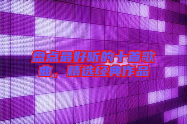 盤點(diǎn)最好聽的十首歌曲，精選經(jīng)典作品