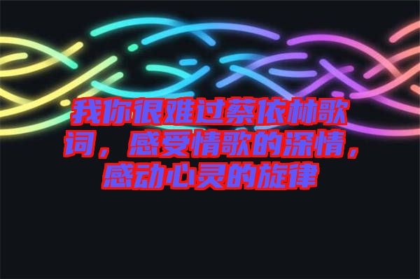 我你很難過蔡依林歌詞，感受情歌的深情，感動(dòng)心靈的旋律