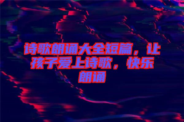 詩歌朗誦大全短篇，讓孩子愛上詩歌，快樂朗誦
