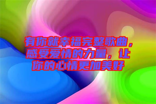 有你就幸福完整歌曲，感受愛情的力量，讓你的心情更加美好