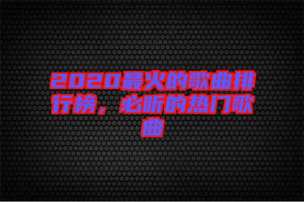 2020最火的歌曲排行榜，必聽的熱門歌曲