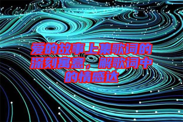 愛的故事上集歌詞的深刻寓意，解歌詞中的情感達
