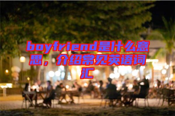 boyfriend是什么意思，介紹常見英語(yǔ)詞匯