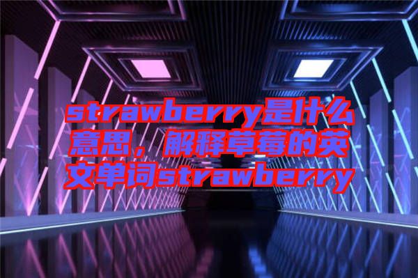 strawberry是什么意思，解釋草莓的英文單詞strawberry