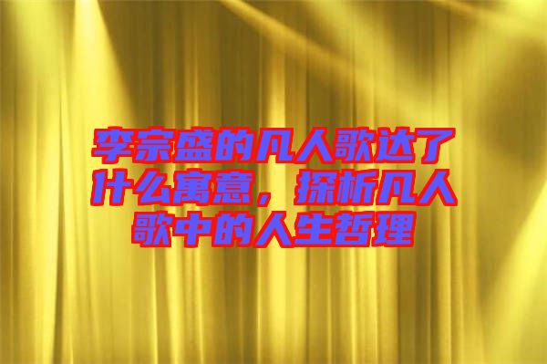 李宗盛的凡人歌達了什么寓意，探析凡人歌中的人生哲理