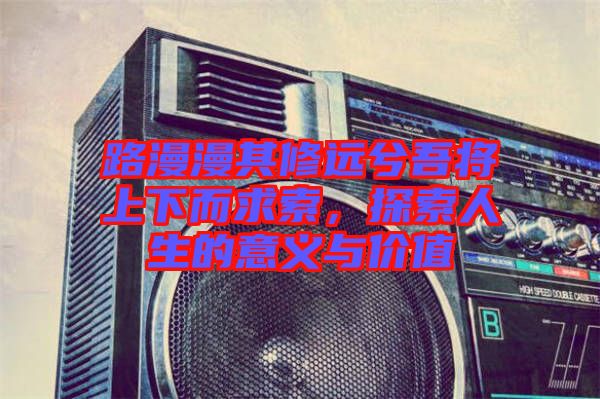 路漫漫其修遠(yuǎn)兮吾將上下而求索，探索人生的意義與價值