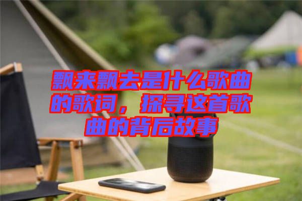 飄來(lái)飄去是什么歌曲的歌詞，探尋這首歌曲的背后故事
