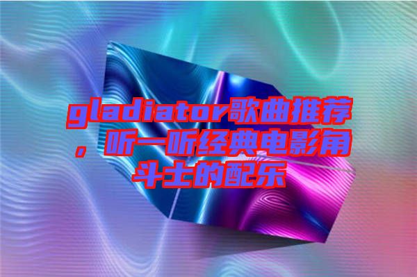 gladiator歌曲推薦，聽一聽經(jīng)典電影角斗士的配樂
