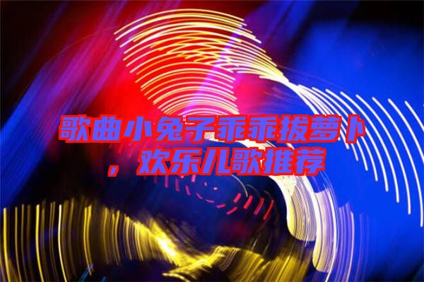 歌曲小兔子乖乖拔蘿卜，歡樂兒歌推薦