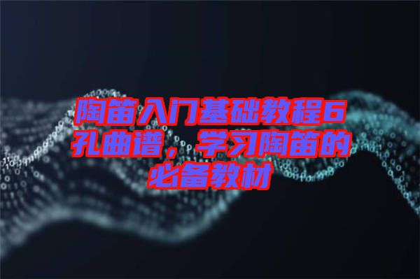 陶笛入門基礎教程6孔曲譜，學習陶笛的必備教材