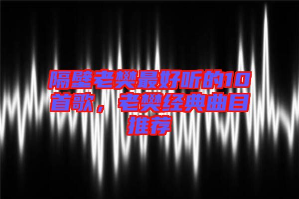 隔壁老樊最好聽的10首歌，老樊經(jīng)典曲目推薦