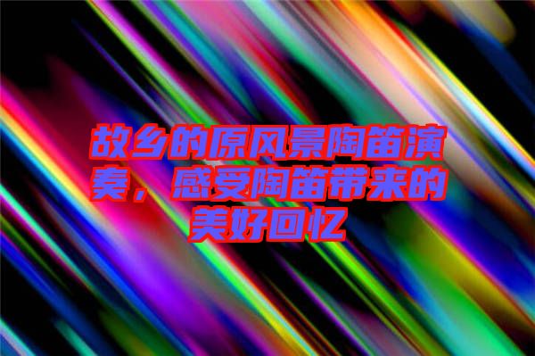 故鄉(xiāng)的原風(fēng)景陶笛演奏，感受陶笛帶來的美好回憶