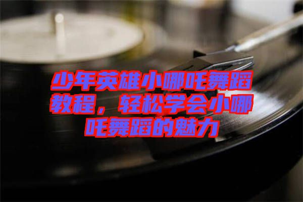 少年英雄小哪吒舞蹈教程，輕松學(xué)會(huì)小哪吒舞蹈的魅力